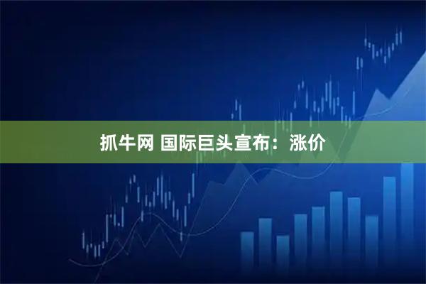抓牛网 国际巨头宣布：涨价
