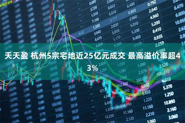天天盈 杭州5宗宅地近25亿元成交 最高溢价率超43%