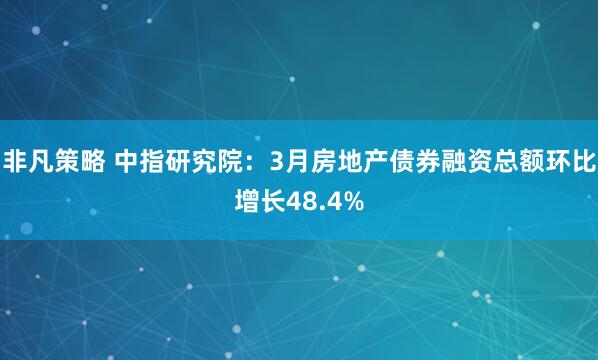非凡策略 中指研究院：3月房地产债券融资总额环比增长48.4%